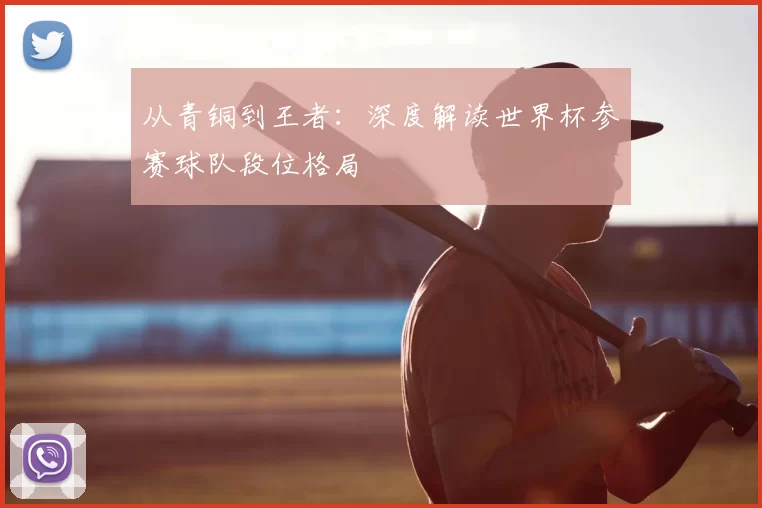 从青铜到王者:深度解读世界杯参赛球队段位格局