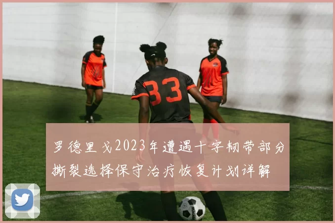 罗德里戈2023年遭遇十字韧带部分撕裂选择保守治疗恢复计划详解