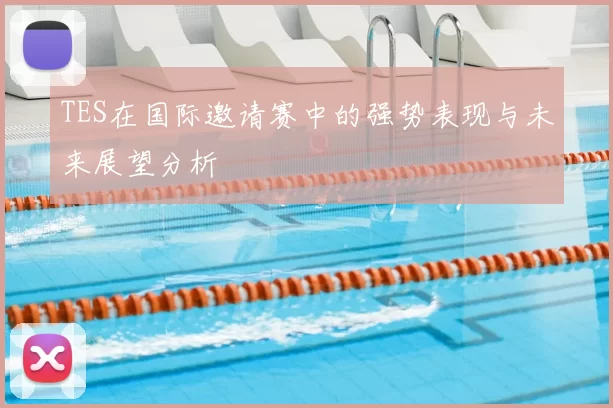 TES在国际邀请赛中的强势表现与未来展望分析