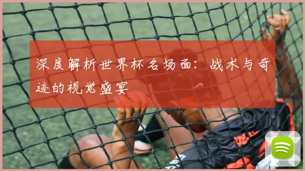 深度解析世界杯名场面:战术与奇迹的视觉盛宴