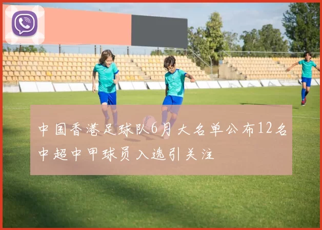 中国香港足球队6月大名单公布12名中超中甲球员入选引关注