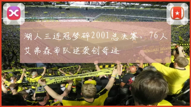 湖人三连冠梦碎2001总决赛，76人艾弗森率队逆袭创奇迹