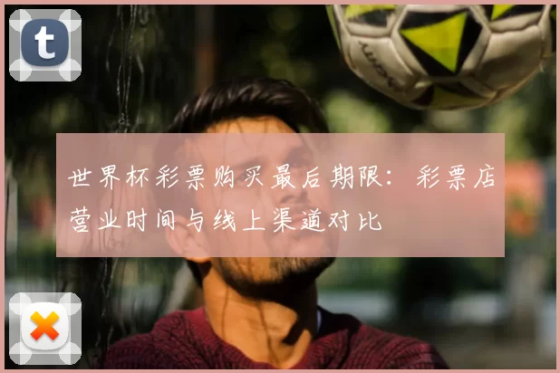 世界杯彩票购买最后期限:彩票店营业时间与线上渠道对比