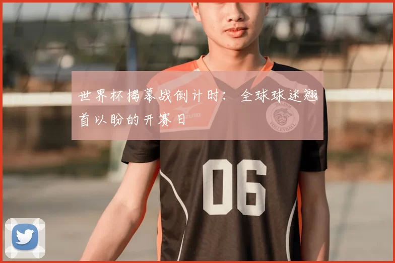 世界杯揭幕战倒计时：全球球迷翘首以盼的开赛日