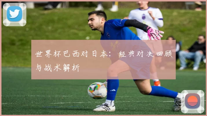 世界杯巴西对日本：经典对决回顾与战术解析