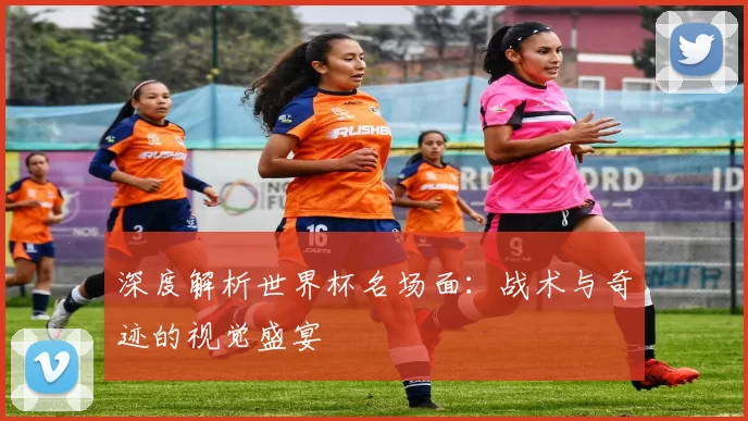 深度解析世界杯名场面:战术与奇迹的视觉盛宴