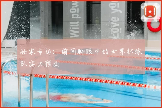 独家专访:前国脚眼中的世界杯球队实力预测