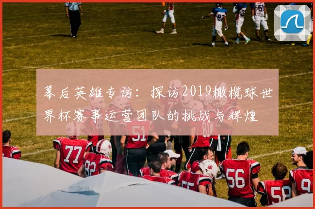 幕后英雄专访:探访2019橄榄球世界杯赛事运营团队的挑战与辉煌