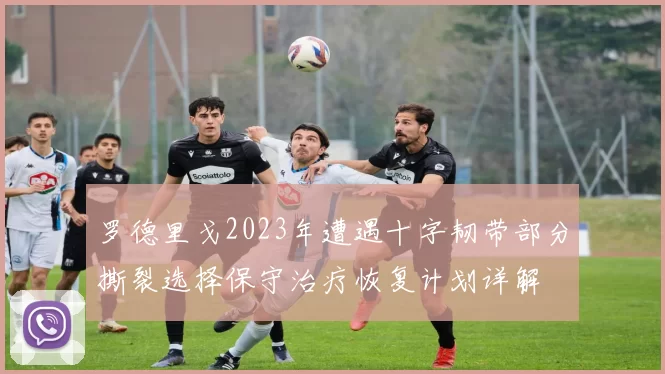 罗德里戈2023年遭遇十字韧带部分撕裂选择保守治疗恢复计划详解
