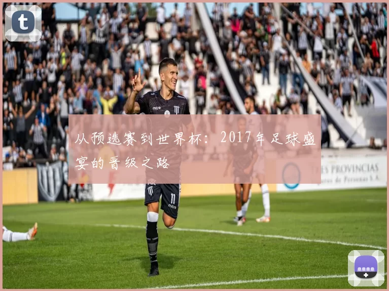 从预选赛到世界杯：2017年足球盛宴的晋级之路