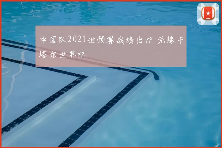 中国队2021世预赛战绩出炉 无缘卡塔尔世界杯