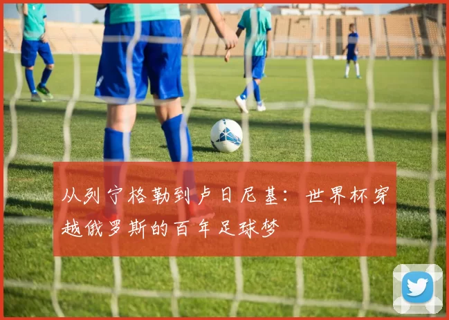 从列宁格勒到卢日尼基：世界杯穿越俄罗斯的百年足球梦