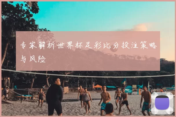 专家解析世界杯足彩比分投注策略与风险