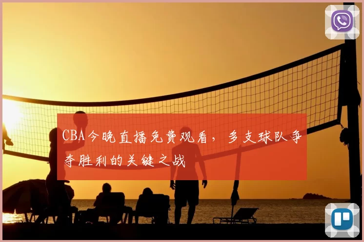 CBA今晚直播免费观看，多支球队争夺胜利的关键之战