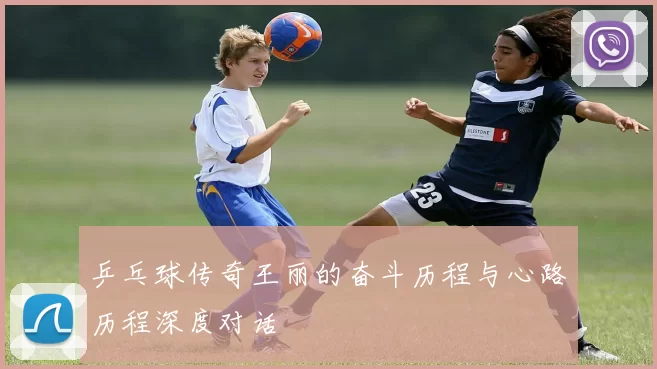 乒乓球传奇王丽的奋斗历程与心路历程深度对话