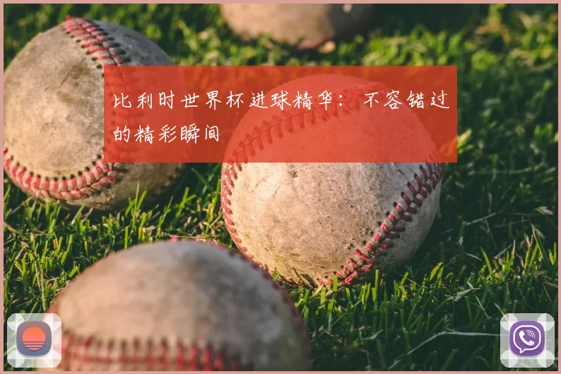 比利时世界杯进球精华：不容错过的精彩瞬间