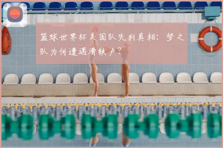 篮球世界杯美国队失利真相:梦之队为何遭遇滑铁卢?