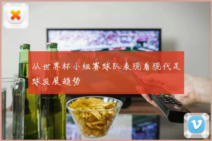 从世界杯小组赛球队表现看现代足球发展趋势