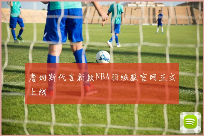 詹姆斯代言新款NBA羽绒服官网正式上线