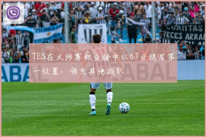 TES在大师赛积分榜中以67分稳居第一位置，领先其他战队