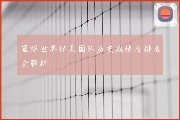 篮球世界杯美国队历史战绩与排名全解析