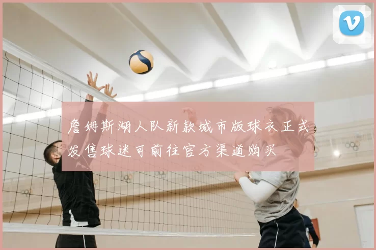 詹姆斯湖人队新款城市版球衣正式发售球迷可前往官方渠道购买