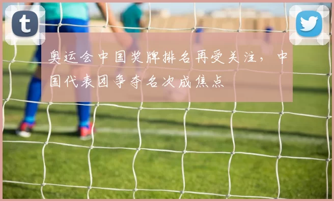 奥运会中国奖牌排名再受关注，中国代表团争夺名次成焦点