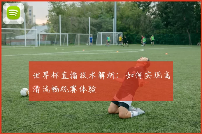 世界杯直播技术解析:如何实现高清流畅观赛体验