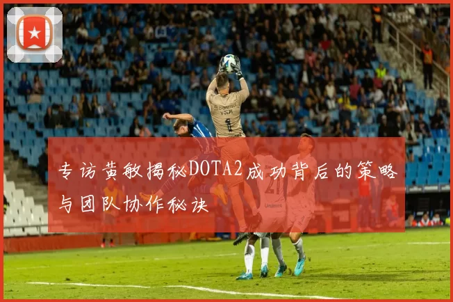 专访黄敏揭秘DOTA2成功背后的策略与团队协作秘诀