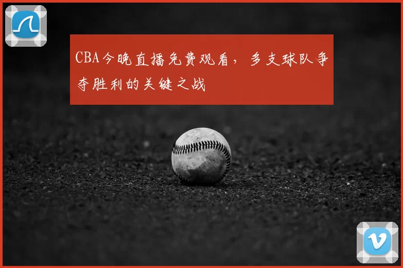 CBA今晚直播免费观看，多支球队争夺胜利的关键之战