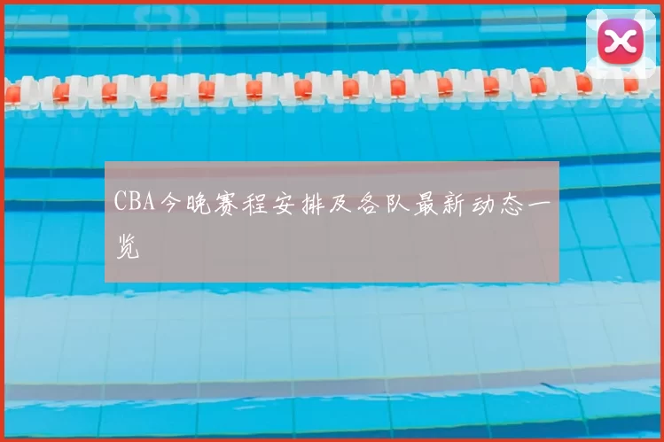 CBA今晚赛程安排及各队最新动态一览